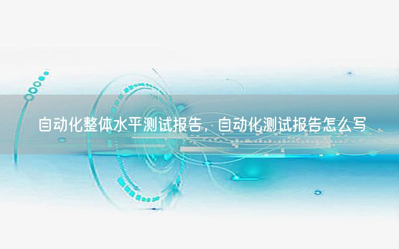 自動化整體水平測試報告，自動化測試報告怎么寫