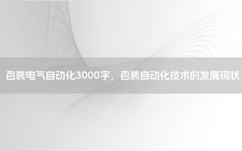 包裝電氣自動化3000字，包裝自動化技術(shù)的發(fā)展現(xiàn)狀