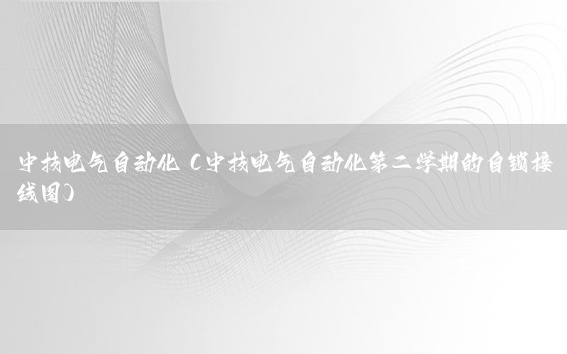 中技電氣自動(dòng)化（中技電氣自動(dòng)化第二學(xué)期的自鎖接線圖）