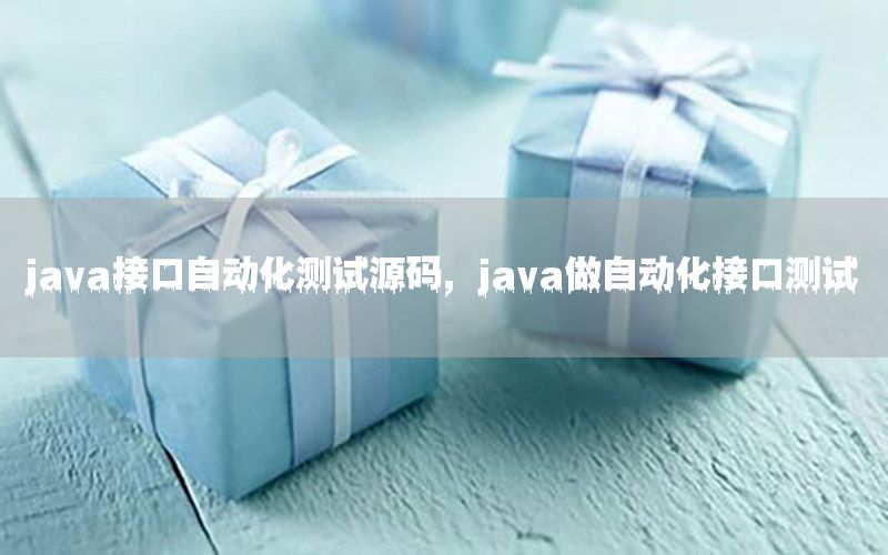 java接口自動(dòng)化測(cè)試源碼，java做自動(dòng)化接口測(cè)試