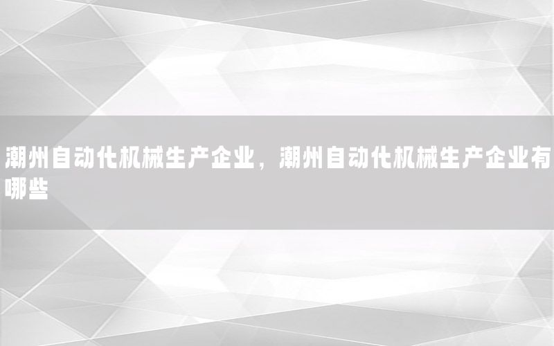 潮州自動化機械生產(chǎn)企業(yè)，潮州自動化機械生產(chǎn)企業(yè)有哪些