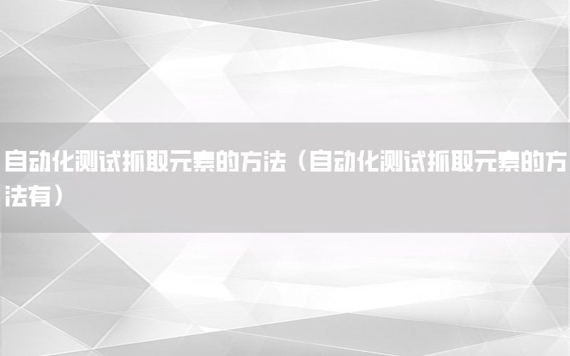 自動化測試抓取元素的方法（自動化測試抓取元素的方法有）