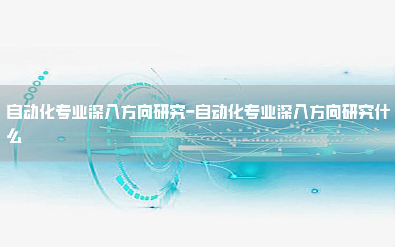 自動化專業(yè)深入方向研究-自動化專業(yè)深入方向研究什么