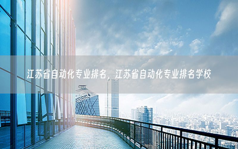 江蘇省自動化專業(yè)排名，江蘇省自動化專業(yè)排名學(xué)校