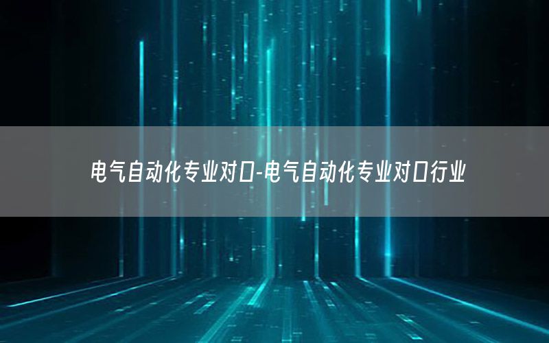 電氣自動化專業(yè)對口-電氣自動化專業(yè)對口行業(yè)