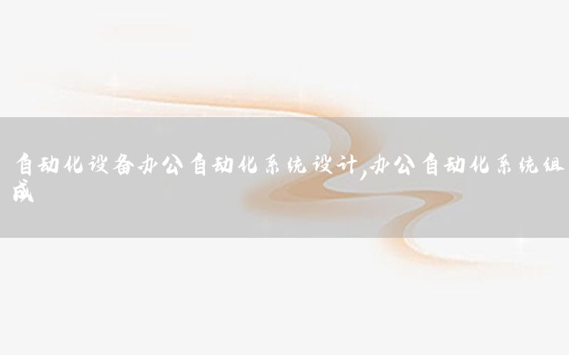 自動(dòng)化設(shè)備辦公自動(dòng)化系統(tǒng)設(shè)計(jì)，辦公自動(dòng)化系統(tǒng)組成