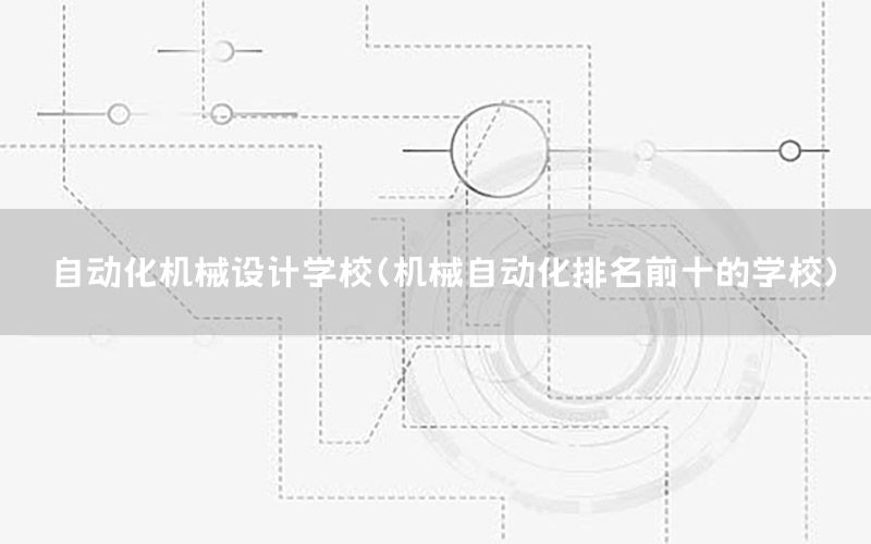 自動化機械設(shè)計學(xué)校（機械自動化排名前十的學(xué)校）