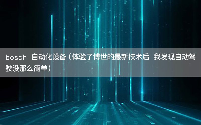 bosch 自動化設(shè)備（體驗(yàn)了博世的最新技術(shù)后 我發(fā)現(xiàn)自動駕駛沒那么簡單）