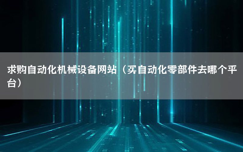 求購自動化機械設備網站（買自動化零部件去哪個平臺）