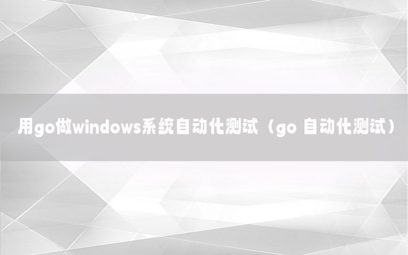 用go做windows系統(tǒng)自動(dòng)化測(cè)試（go 自動(dòng)化測(cè)試）