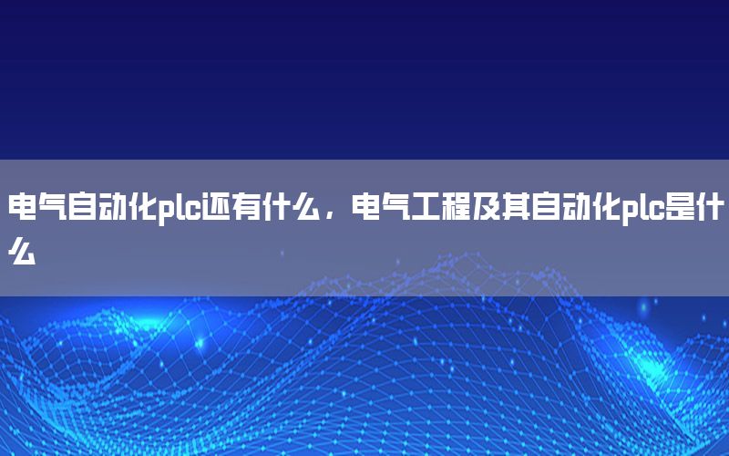 電氣自動(dòng)化plc還有什么，電氣工程及其自動(dòng)化plc是什么