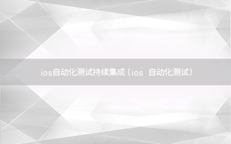 ios自動(dòng)化測(cè)試持續(xù)集成（ios 自動(dòng)化測(cè)試）