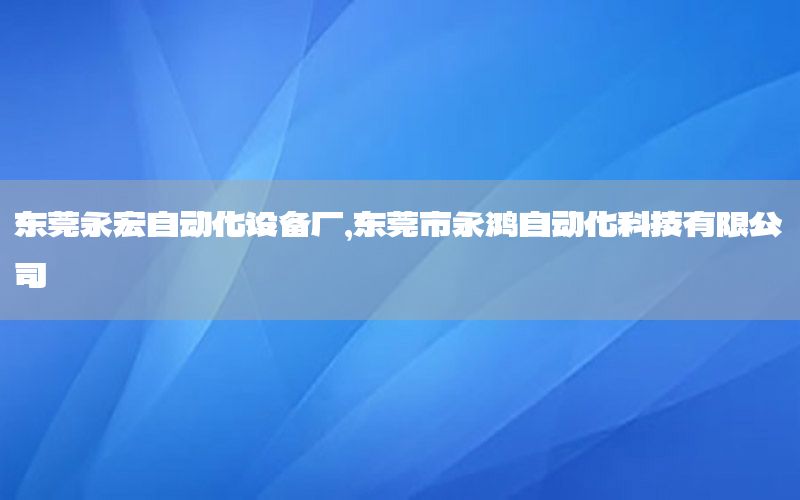 東莞永宏自動(dòng)化設(shè)備廠，東莞市永鴻自動(dòng)化科技有限公司