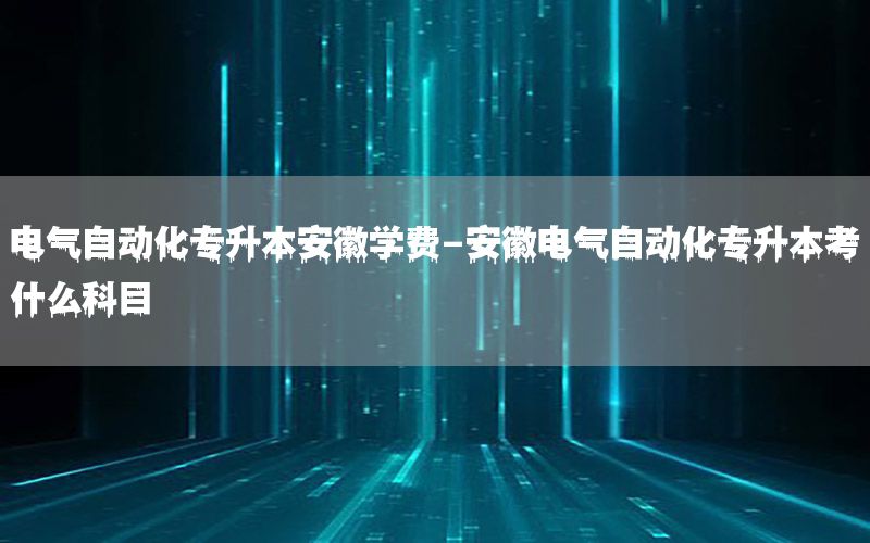 電氣自動化專升本安徽學(xué)費-安徽電氣自動化專升本考什么科目