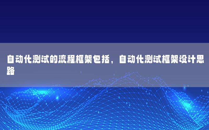 自動化測試的流程框架包括，自動化測試框架設(shè)計思路