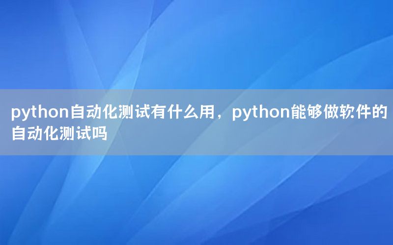 python自動化測試有什么用，python能夠做軟件的自動化測試嗎