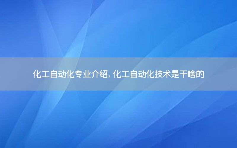 化工自動化專業(yè)介紹，化工自動化技術(shù)是干啥的