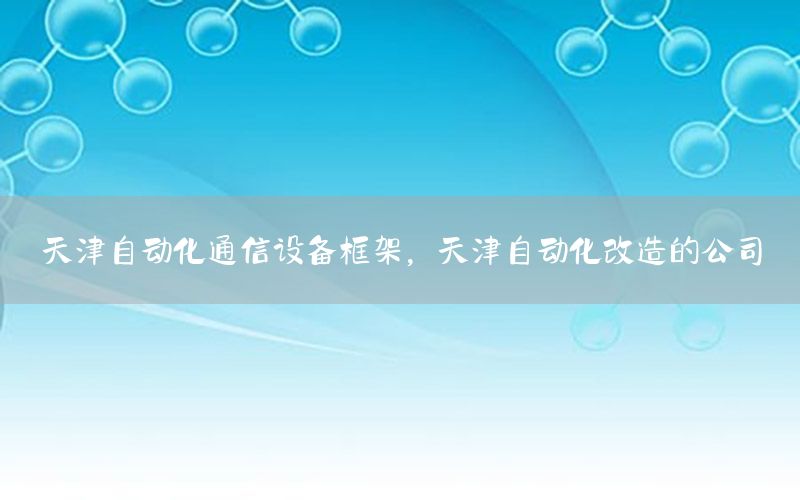 天津自動化通信設(shè)備框架，天津自動化改造的公司