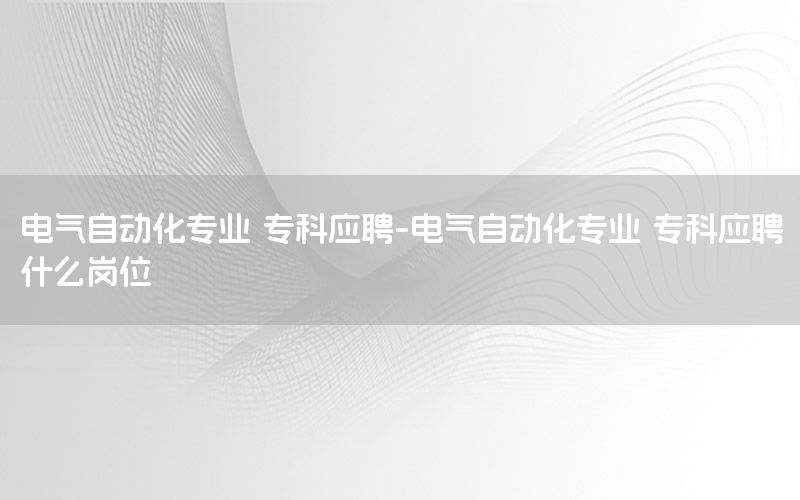 電氣自動化專業(yè) ?？茟?yīng)聘-電氣自動化專業(yè) ?？茟?yīng)聘什么崗位