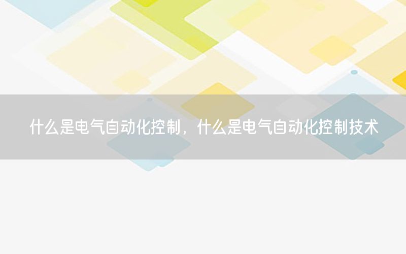 什么是電氣自動化控制，什么是電氣自動化控制技術