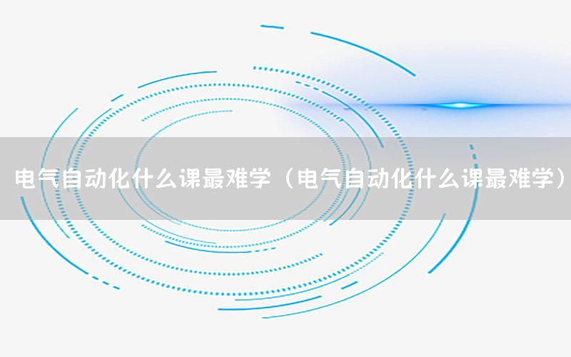 電氣自動(dòng)化什么課最難學(xué)（電氣自動(dòng)化什么課最難學(xué)）