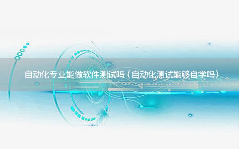 自動化專業(yè)能做軟件測試嗎（自動化測試能夠自學(xué)嗎）