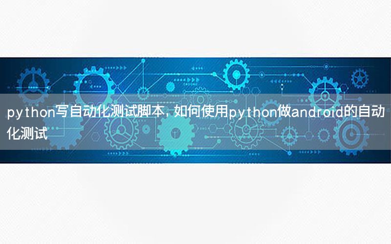 python寫自動化測試腳本，如何使用python做android的自動化測試