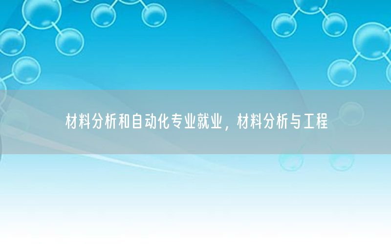 材料分析和自動化專業(yè)就業(yè)，材料分析與工程