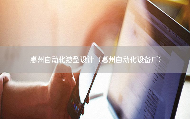 惠州自動化造型設(shè)計（惠州自動化設(shè)備廠）