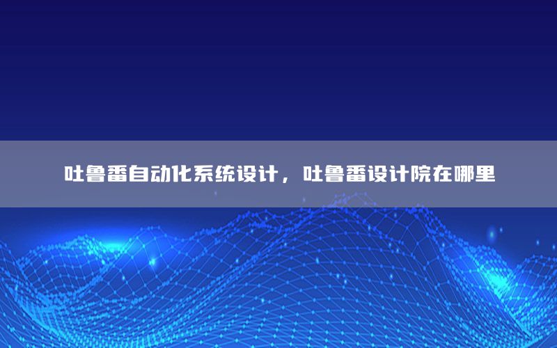 吐魯番自動化系統(tǒng)設計，吐魯番設計院在哪里