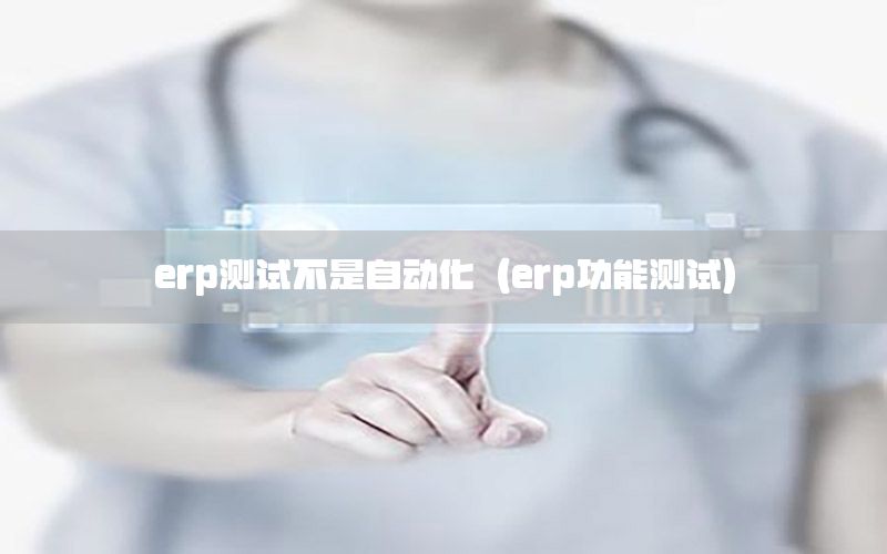 erp測試不是自動(dòng)化（erp功能測試）