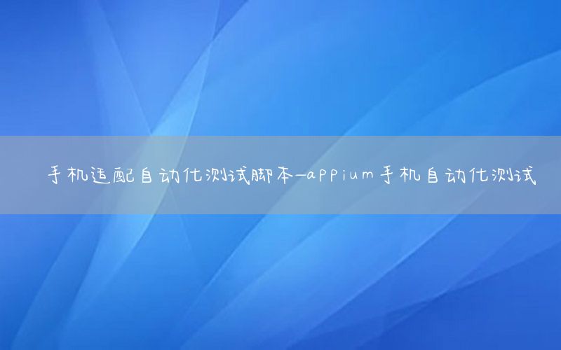 手機(jī)適配自動(dòng)化測(cè)試腳本-appium手機(jī)自動(dòng)化測(cè)試