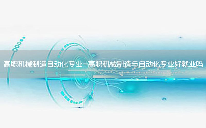 高職機械制造自動化專業(yè)-高職機械制造與自動化專業(yè)好就業(yè)嗎