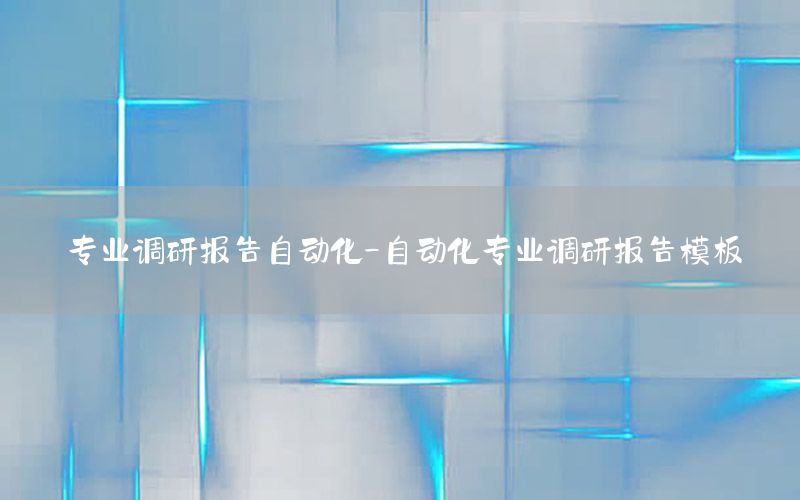 專業(yè)調研報告自動化-自動化專業(yè)調研報告模板