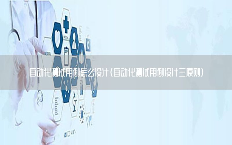 自動化測試用例怎么設(shè)計（自動化測試用例設(shè)計三原則）