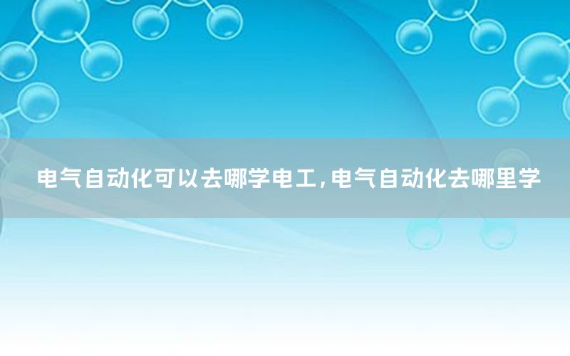 電氣自動化可以去哪學電工，電氣自動化去哪里學