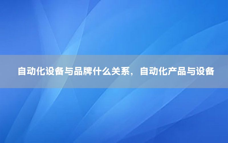 自動化設備與品牌什么關系，自動化產品與設備