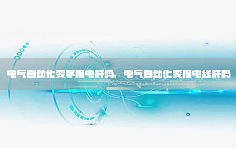 電氣自動化要學(xué)爬電桿嗎，電氣自動化要爬電線桿嗎