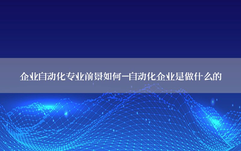 企業(yè)自動化專業(yè)前景如何-自動化企業(yè)是做什么的