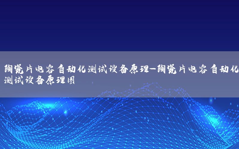 陶瓷片電容自動化測試設備原理-陶瓷片電容自動化測試設備原理圖