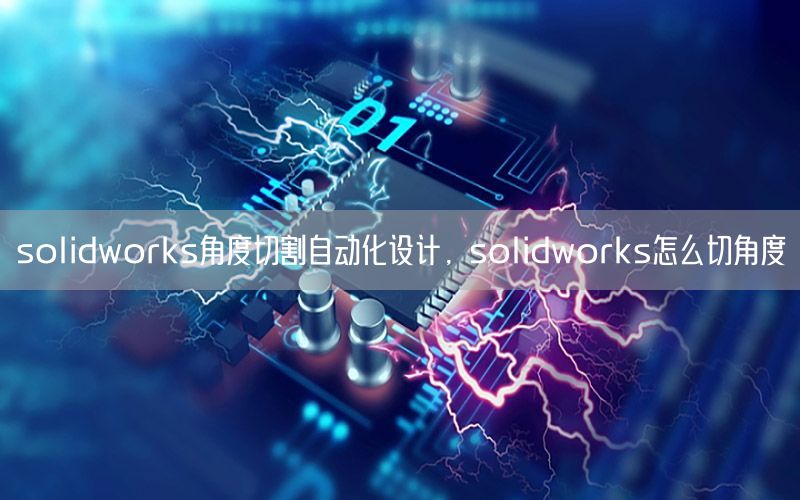 solidworks角度切割自動化設計，solidworks怎么切角度