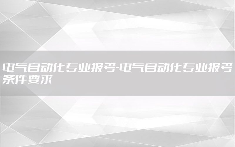 電氣自動化專業(yè)報考-電氣自動化專業(yè)報考條件要求