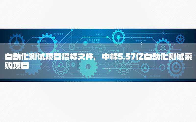 自動化測試項目招標(biāo)文件，中標(biāo)5.57億自動化測試采購項目