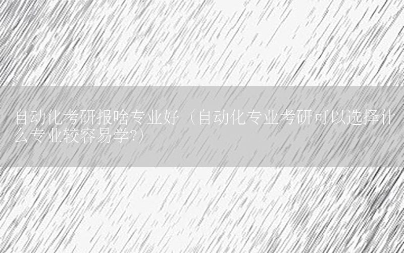 自動化考研報(bào)啥專業(yè)好（自動化專業(yè)考研可以選擇什么專業(yè)較容易學(xué)?）