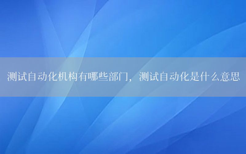 測試自動化機構有哪些部門，測試自動化是什么意思