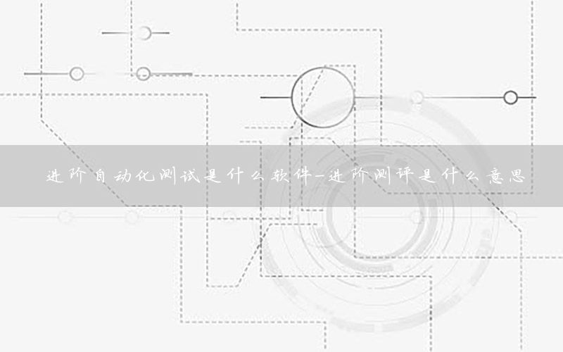 進階自動化測試是什么軟件-進階測評是什么意思