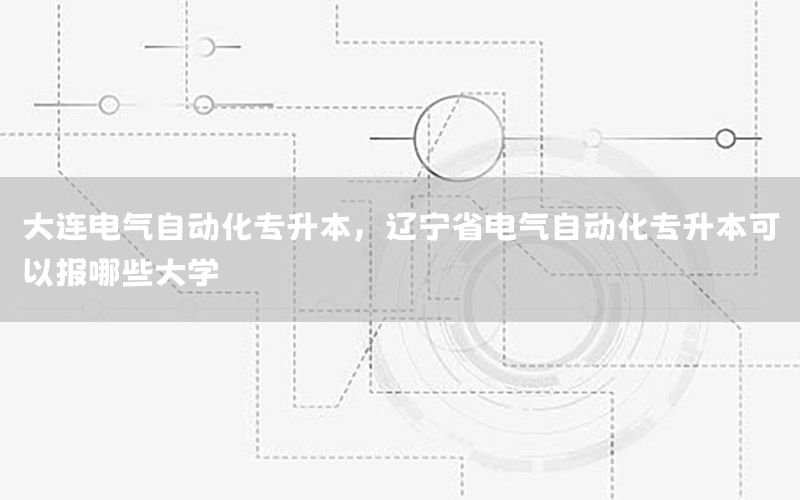 大連電氣自動化專升本，遼寧省電氣自動化專升本可以報(bào)哪些大學(xué)