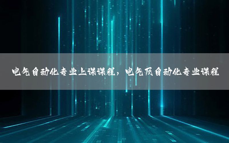 電氣自動化專業(yè)上課課程，電氣及自動化專業(yè)課程