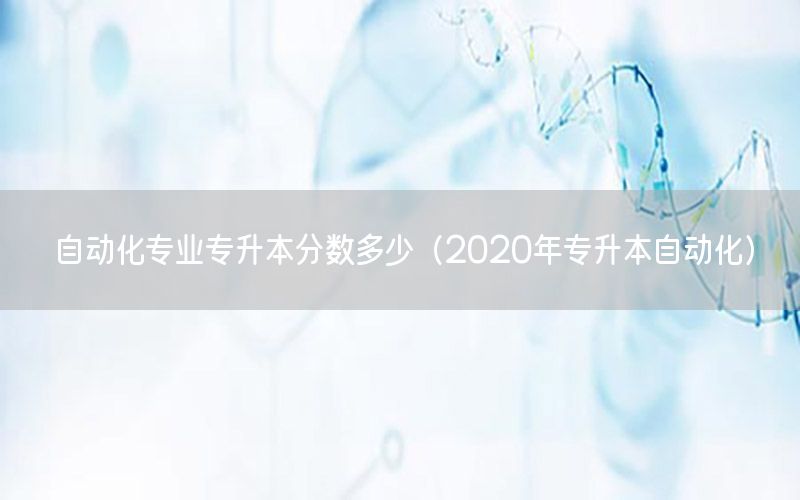 自動(dòng)化專業(yè)專升本分?jǐn)?shù)多少（2020年專升本自動(dòng)化）