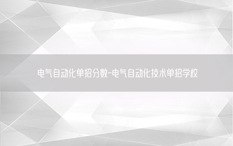 電氣自動化單招分?jǐn)?shù)-電氣自動化技術(shù)單招學(xué)校